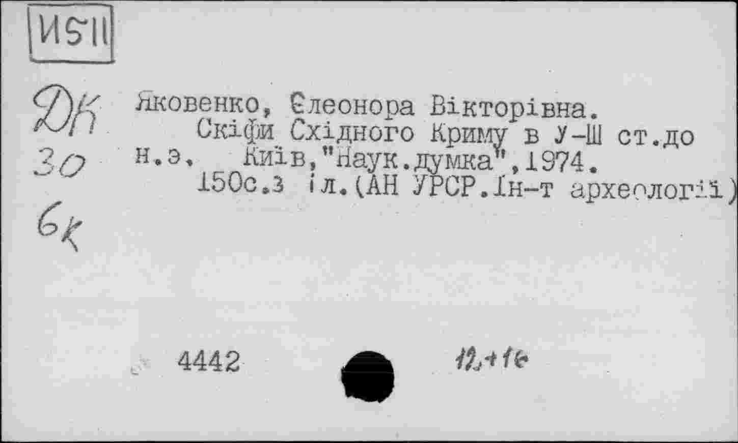 ﻿И S'il
0/)
Зо
Яковенко, Елеонора Вікторівна.
Скіфи Східного Криму в У-Ш от.до Н.Э. Київ,”Наук.думка*,1974.
150с.з іл.(АН УРСР.Ін-т археології
4442
ils*